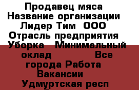 Продавец мяса › Название организации ­ Лидер Тим, ООО › Отрасль предприятия ­ Уборка › Минимальный оклад ­ 28 200 - Все города Работа » Вакансии   . Удмуртская респ.,Глазов г.